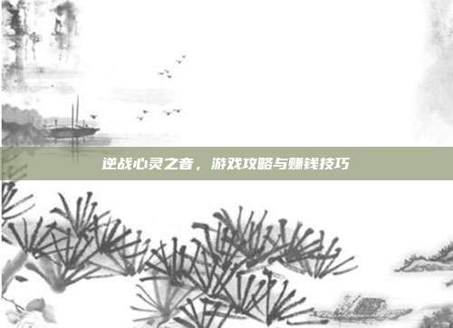 逆战心灵之音，游戏攻略与赚钱技巧