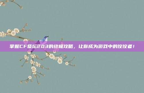 掌握CF祭坛203的终极攻略，让你成为游戏中的佼佼者！