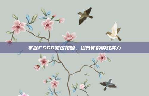 掌握CSGO跨区策略，提升你的游戏实力