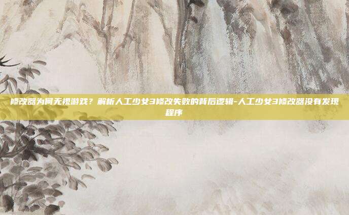 修改器为何无视游戏？解析人工少女3修改失败的背后逻辑-人工少女3修改器没有发现程序