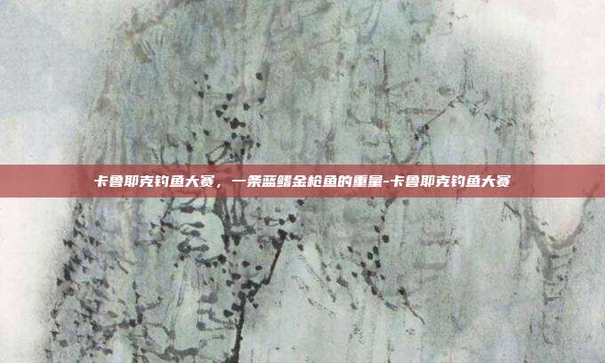卡鲁耶克钓鱼大赛，一条蓝鳍金枪鱼的重量-卡鲁耶克钓鱼大赛