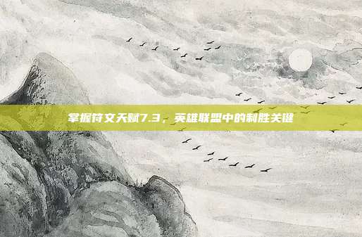 掌握符文天赋7.3，英雄联盟中的制胜关键