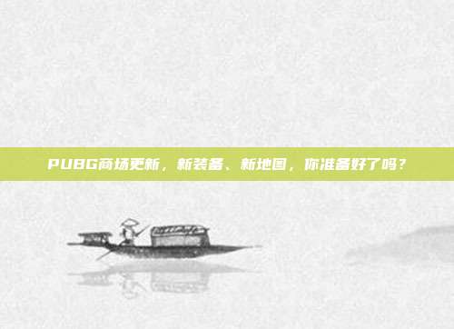 PUBG商场更新，新装备、新地图，你准备好了吗？