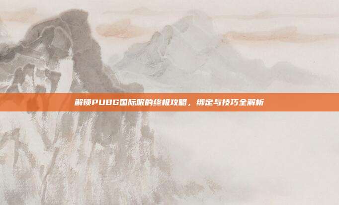 解锁PUBG国际服的终极攻略，绑定与技巧全解析