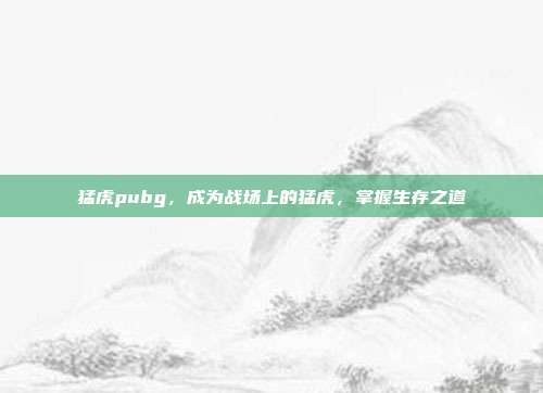 猛虎pubg，成为战场上的猛虎，掌握生存之道