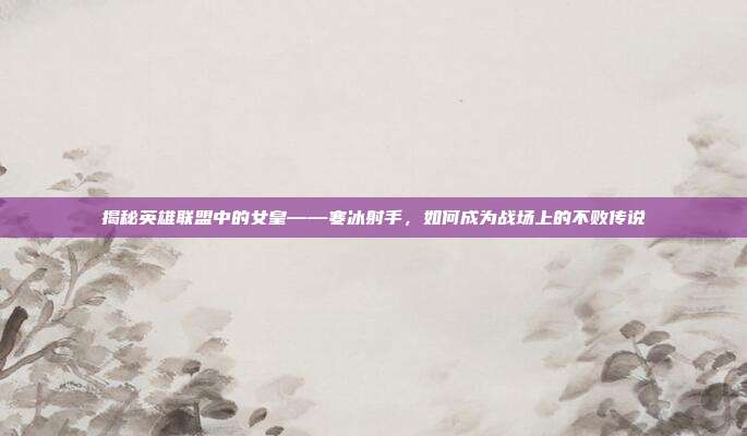 揭秘英雄联盟中的女皇——寒冰射手，如何成为战场上的不败传说