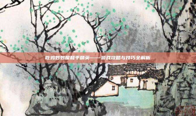 吃鸡妙妙屋和平精英——游戏攻略与技巧全解析