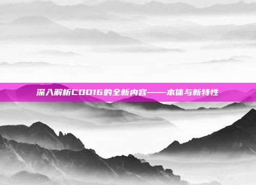 深入解析COD16的全新内容——本体与新特性