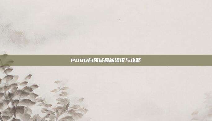 PUBG自闭城最新资讯与攻略