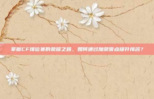 掌握CF排位赛的荣耀之路，如何通过加荣誉点提升排名？