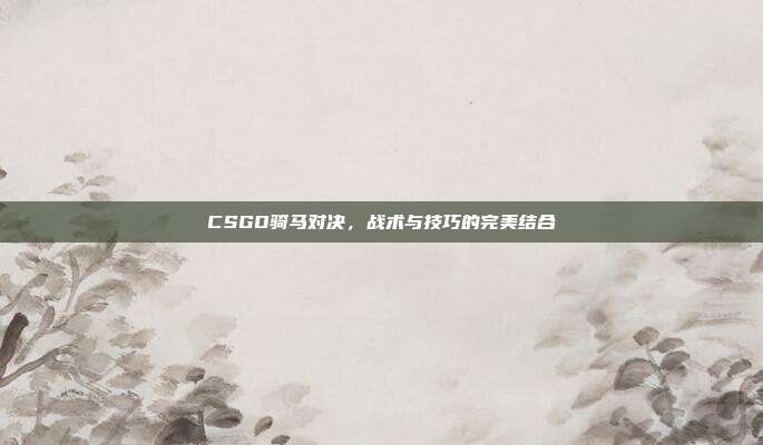 CSGO骑马对决，战术与技巧的完美结合