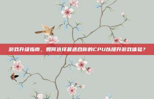 游戏升级指南，如何选择最适合你的CPU以提升游戏体验？