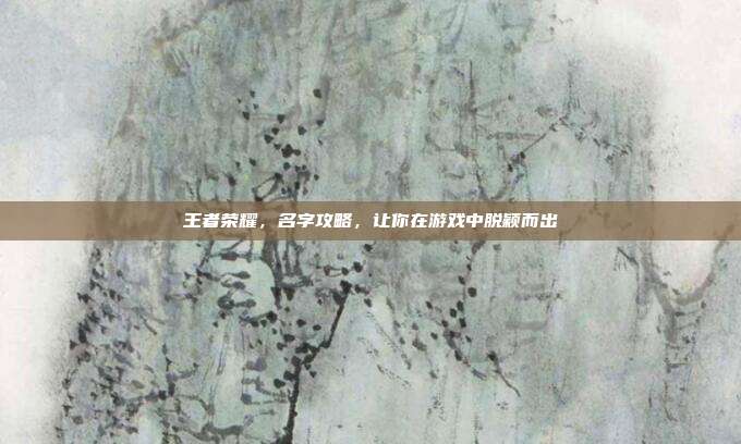 王者荣耀，名字攻略，让你在游戏中脱颖而出