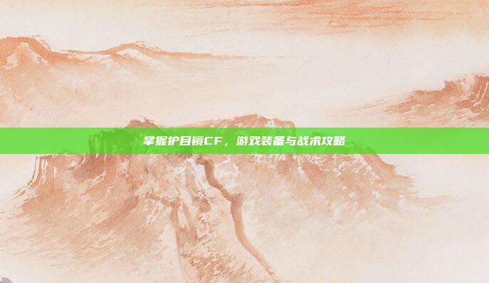 掌握护目镜CF，游戏装备与战术攻略
