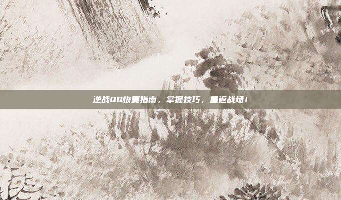 逆战QQ恢复指南，掌握技巧，重返战场！