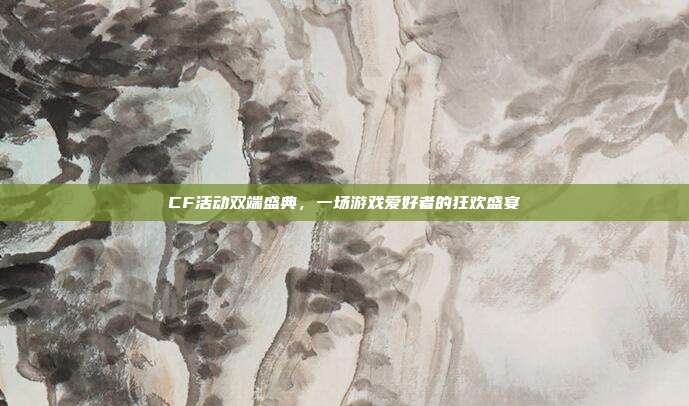CF活动双端盛典，一场游戏爱好者的狂欢盛宴
