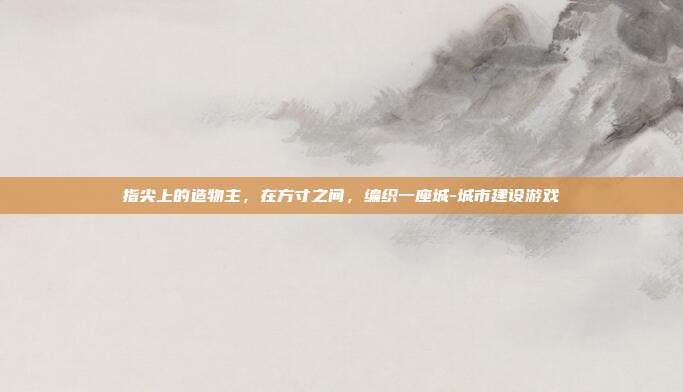 指尖上的造物主，在方寸之间，编织一座城-城市建设游戏