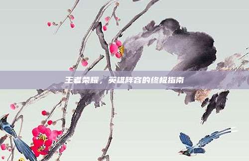 王者荣耀，英雄阵容的终极指南