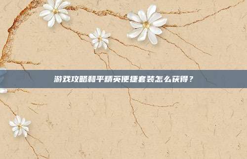 游戏攻略和平精英便捷套装怎么获得？