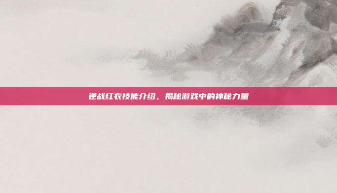 逆战红衣技能介绍，揭秘游戏中的神秘力量