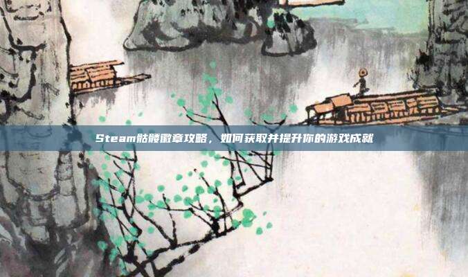 Steam骷髅徽章攻略，如何获取并提升你的游戏成就