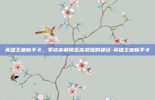 英雄王座新手卡，零成本解锁至高荣耀的捷径-英雄王座新手卡
