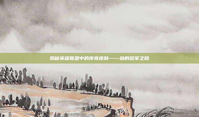 揭秘英雄联盟中的传奇皮肤——劫的冠军之隐