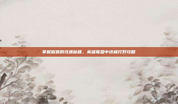 掌握盲僧的攻速秘籍，英雄联盟中终极打野攻略