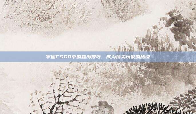 掌握CSGO中的雄狮技巧，成为顶尖玩家的秘诀
