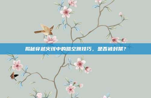 揭秘穿越火线中的踏空跳技巧，是否被封禁？