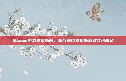 Steam游戏发布指南，如何通过发布新游戏实现盈利