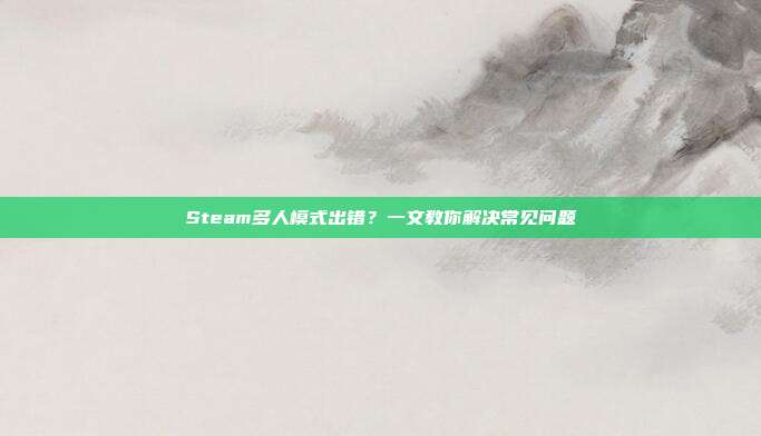 Steam多人模式出错？一文教你解决常见问题