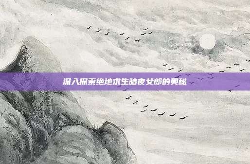 深入探索绝地求生暗夜女郎的奥秘