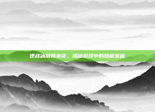 逆战冰层爆米花，揭秘游戏中的隐藏宝藏