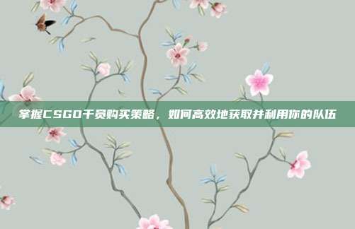 掌握CSGO干员购买策略，如何高效地获取并利用你的队伍