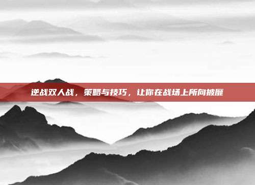 逆战双人战，策略与技巧，让你在战场上所向披靡