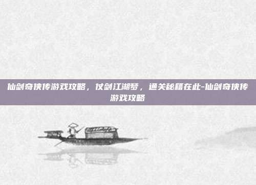 仙剑奇侠传游戏攻略，仗剑江湖梦，通关秘籍在此-仙剑奇侠传游戏攻略