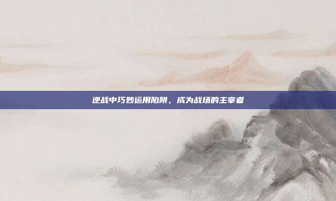 逆战中巧妙运用陷阱，成为战场的主宰者