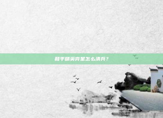 和平精英弈星怎么清兵？