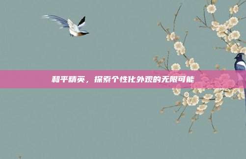 和平精英，探索个性化外观的无限可能