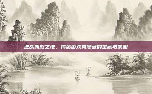 逆战凯旋之地，揭秘游戏内隐藏的宝藏与策略
