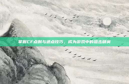 掌握CF点射与速点技巧，成为游戏中的狙击精英