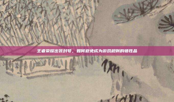 王者荣耀出装封号，如何避免成为游戏规则的牺牲品