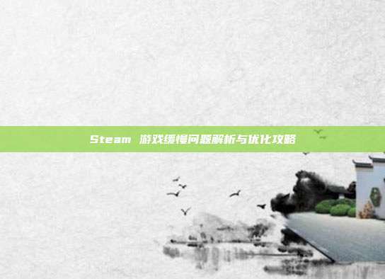 Steam 游戏缓慢问题解析与优化攻略