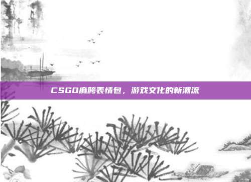 CSGO麻胯表情包，游戏文化的新潮流