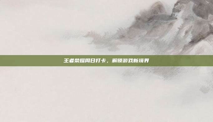 王者荣耀周日打卡，解锁游戏新境界