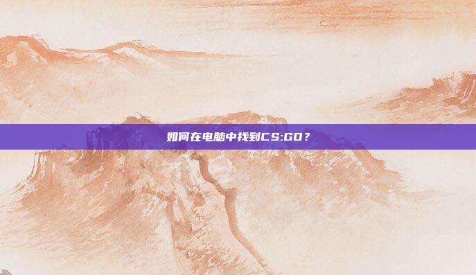 如何在电脑中找到CS:GO？