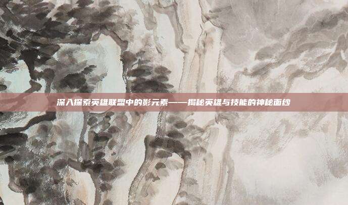 深入探索英雄联盟中的影元素——揭秘英雄与技能的神秘面纱
