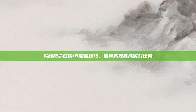 揭秘使命召唤16加速技巧，如何高效完成游戏任务