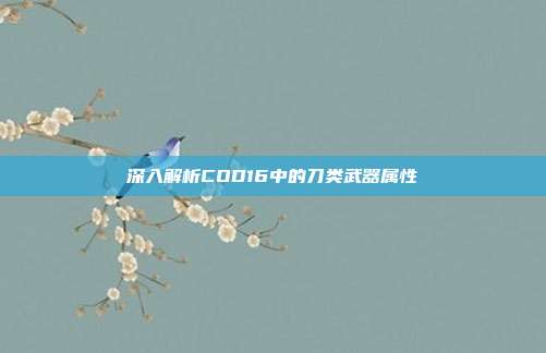 深入解析COD16中的刀类武器属性